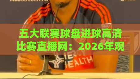 五大联赛球盘进球高清比赛直播网:2026年观赛新体验,这些细节你绝对想不到! 五大联赛球盘进球高清比赛直播网:2026年观赛新体验,这些细节你绝对想不到!