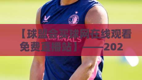 【球盟会买球网在线观看免费直播站】——2026年最全观赛攻略与避坑指南 【球盟会买球网在线观看免费直播站】——2026年最全观赛攻略与避坑指南