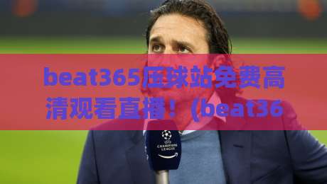 beat365压球站免费高清观看直播!(beat365压球站) 2026年最新观赛技巧与十大注意事项 beat365压球站免费高清观看直播!(beat365压球站) 2026年最新观赛技巧与十大注意事项