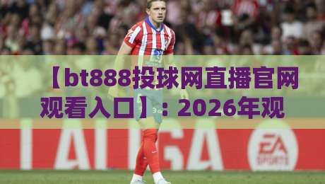 【bt888投球网直播官网观看入口】: 2026年观赛新姿势,这些细节你必须知道! 【bt888投球网直播官网观看入口】: 2026年观赛新姿势,这些细节你必须知道!