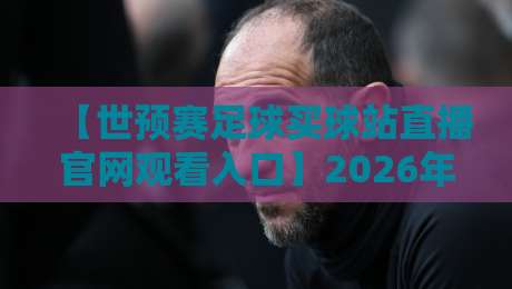 【世预赛足球买球站直播官网观看入口】2026年，球迷们最关心的观赛渠道来了！