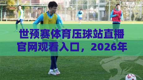 世预赛体育压球站直播官网观看入口，2026年观赛新姿势来了！