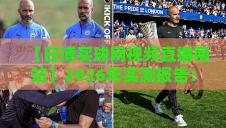 【日博买球网视频直播网站】2026年实测报告：流畅度、画质与安全性全解析