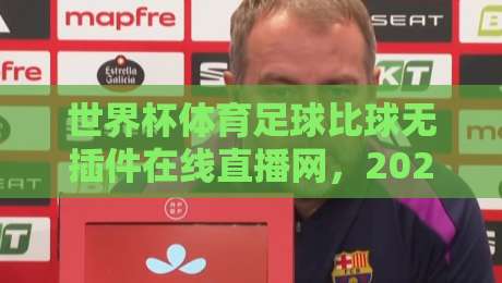 世界杯体育足球比球无插件在线直播网，2026年观赛新选择！