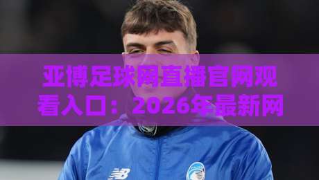 亚博足球网直播官网观看入口：2026年最新网址与使用指南