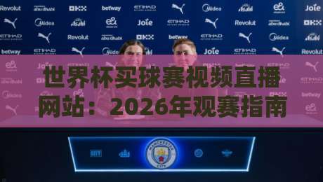 世界杯买球赛视频直播网站：2026年观赛指南，这些平台靠谱吗？