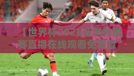 【世界杯2026亚洲外围赛直播在线观看免费直播站】球迷必看！2026年亚洲区预选赛观赛全攻略