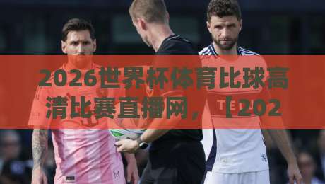 2026世界杯体育比球高清比赛直播网，【2026世界杯体育比球高清比赛直播网】带你直击绿茵狂欢！