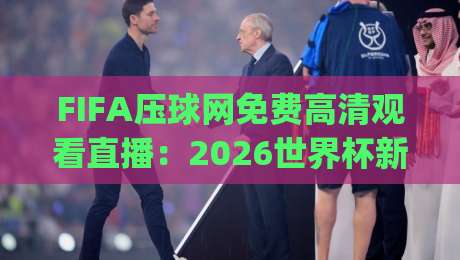 FIFA压球网免费高清观看直播:2026世界杯新体验(FIFA压球网) FIFA压球网免费高清观看直播:2026世界杯新体验(FIFA压球网)