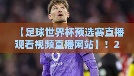【足球世界杯预选赛直播观看视频直播网站】！2026年最新观赛指南与平台实测