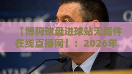 【博狗球盘进球站无插件在线直播网】：2026年体育迷的观赛新选择
