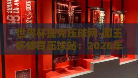 世界杯捷克压球网-国王杯体育压球站:2026年球迷必知的三大实用技巧