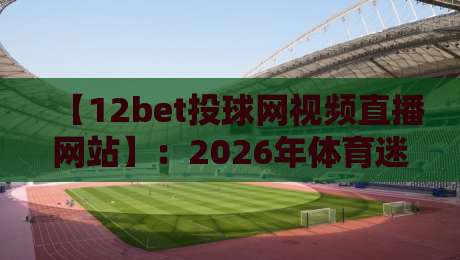 【12bet投球网视频直播网站】：2026年体育迷的终极观赛指南