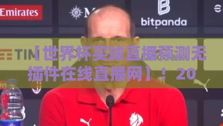 【世界杯买球直播预测无插件在线直播网】！2026年球迷的终极观赛指南