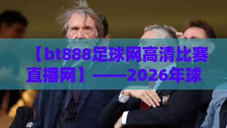 【bt888足球网高清比赛直播网】——2026年球迷必看的五大理由 【bt888足球网高清比赛直播网】——2026年球迷必看的五大理由
