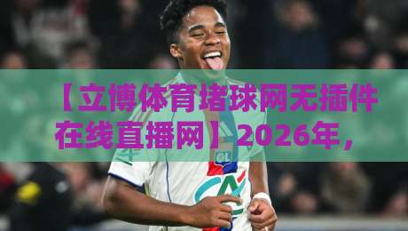 【立博体育堵球网无插件在线直播网】2026年，无插件在线直播网让你告别延迟，高清畅享全球顶级赛事！