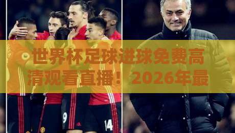 世界杯足球进球免费高清观看直播！2026年最新观赛指南与平台推荐