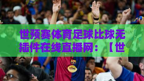 世预赛体育足球比球无插件在线直播网：【世预赛】2026年亚洲区18强赛观赛全攻略