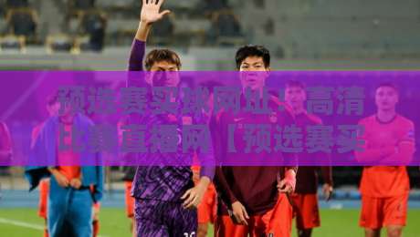 预选赛买球网址！高清比赛直播网【预选赛买球网址】2026最新观赛指南