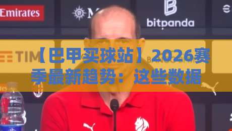 【巴甲买球站】2026赛季最新趋势:这些数据你该知道!