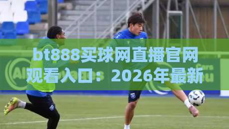 bt888买球网直播官网观看入口：2026年最新观赛指南与实战技巧