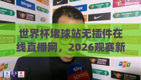 世界杯堵球站无插件在线直播网，2026观赛新选择！(世界杯堵球站无插件在线直播网)