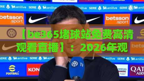 【be365堵球站免费高清观看直播】：2026年观赛新姿势，这几个技巧你必须知道！