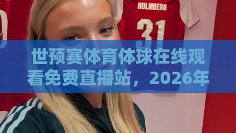 世预赛体育体球在线观看免费直播站，2026年这些渠道让你白嫖高清赛事！