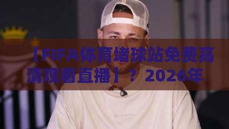 【FIFA体育堵球站免费高清观看直播】？2026年最全实战经验分享
