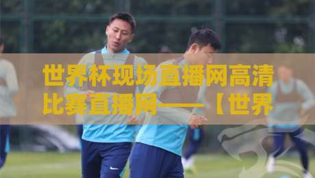 世界杯现场直播网高清比赛直播网——【世界杯现场直播网】2026赛程与观赛全攻略