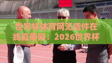 世界杯体育网无插件在线直播网：2026世界杯观赛必备神器（世界杯体育网无插件在线直播网）