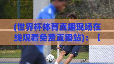 (世界杯体育直播现场在线观看免费直播站)：【世界杯体育直播】2026年真球迷的观影指南与避坑贴士