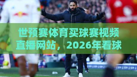 世预赛体育买球赛视频直播网站，2026年看球选哪家？