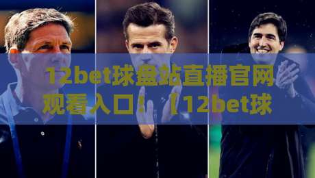 12bet球盘站直播官网观看入口！【12bet球盘站】2026最新观赛攻略与避坑指南
