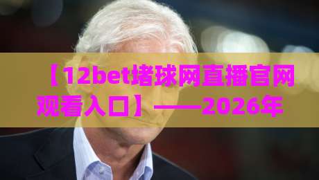 【12bet堵球网直播官网观看入口】——2026年最新观看入口与使用技巧 (12bet堵球网)
