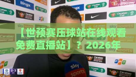 【世预赛压球站在线观看免费直播站】？2026年最新观赛指南来咯！