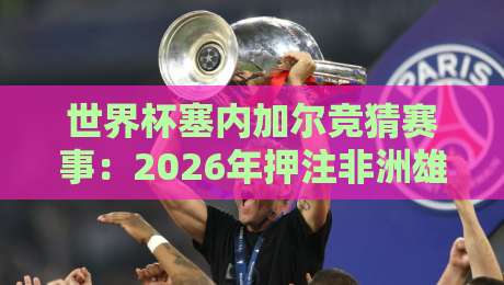 世界杯塞内加尔竞猜赛事:2026年押注非洲雄狮的三大冷门门道