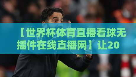 【世界杯体育直播看球无插件在线直播网】让2026年观赛体验全面升级