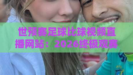 世预赛足球比球视频直播网站：2026终极观赛指南与实战技巧