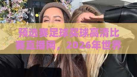 预选赛足球买球高清比赛直播网，2026年世界杯预选赛观赛与投注指南