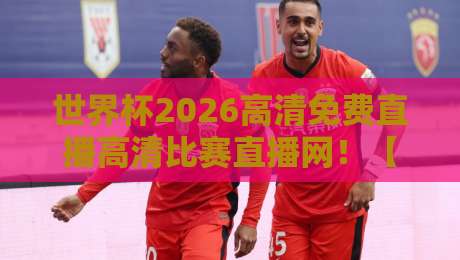世界杯2026高清免费直播高清比赛直播网！【世界杯2026高清免费直播高清比赛直播网】你的观赛首选平台