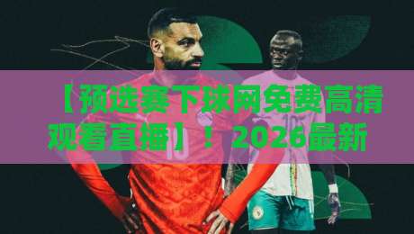【预选赛下球网免费高清观看直播】！2026最新观赛指南与技巧揭秘
