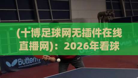 (十博足球网无插件在线直播网):2026年看球新选择,告别卡顿与广告烦扰! (十博足球网无插件在线直播网):2026年看球新选择,告别卡顿与广告烦扰!