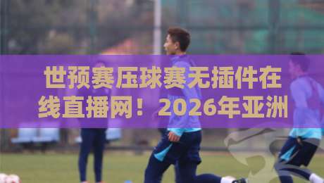 世预赛压球赛无插件在线直播网！2026年亚洲区预选赛免费观赛攻略