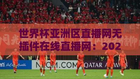 世界杯亚洲区直播网无插件在线直播网：2026年观赛新选择，零卡顿体验来了！