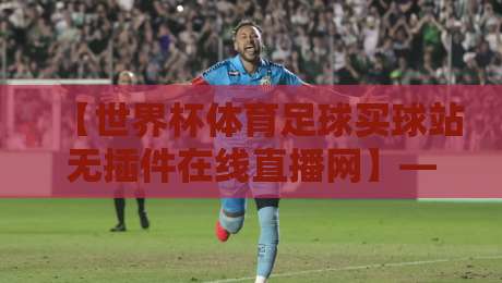 【世界杯体育足球买球站无插件在线直播网】——2026年球迷的终极观赛指南? 【世界杯体育足球买球站无插件在线直播网】——2026年球迷的终极观赛指南?