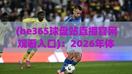 (be365球盘站直播官网观看入口):2026年体育迷必知的观赛新姿势 (be365球盘站直播官网观看入口):2026年体育迷必知的观赛新姿势