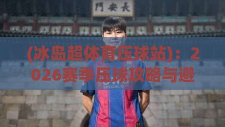 (冰岛超体育压球站):2026赛季压球攻略与避坑指南