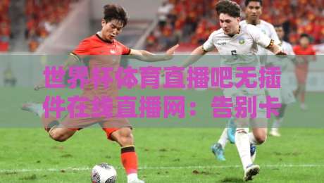 世界杯体育直播吧无插件在线直播网：告别卡顿与插件烦恼，2026世界杯火热开赛（世界杯体育直播吧无插件在线直播网）