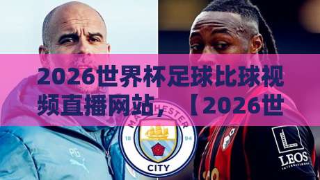 2026世界杯足球比球视频直播网站，【2026世界杯足球比球视频直播网站】怎么选？老球迷手把手教你避坑